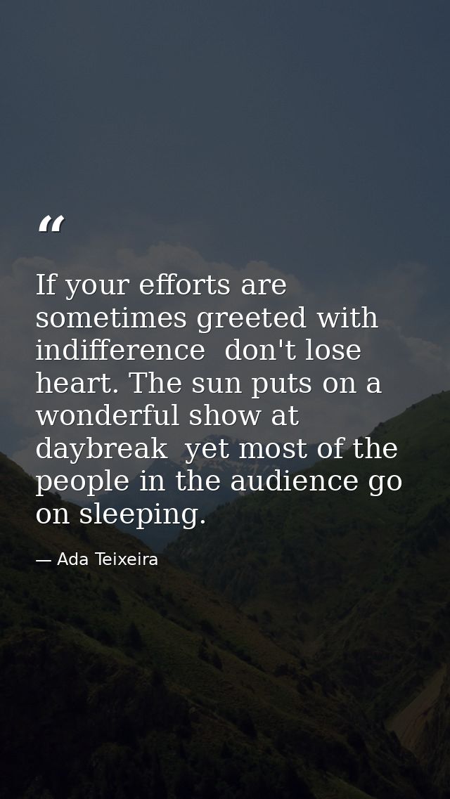 If your efforts are sometimes greeted with indifference  don't lose heart. The sun puts on a wonderful show at daybreak  — Ada Teixeira