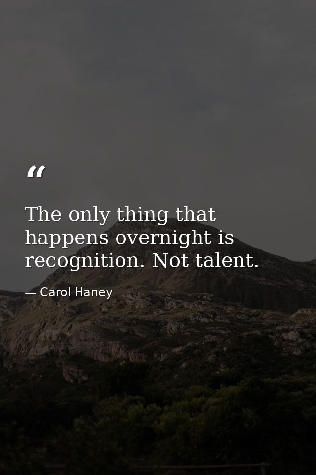 The only thing that happens overnight is recognition. Not talent. — Carol Haney