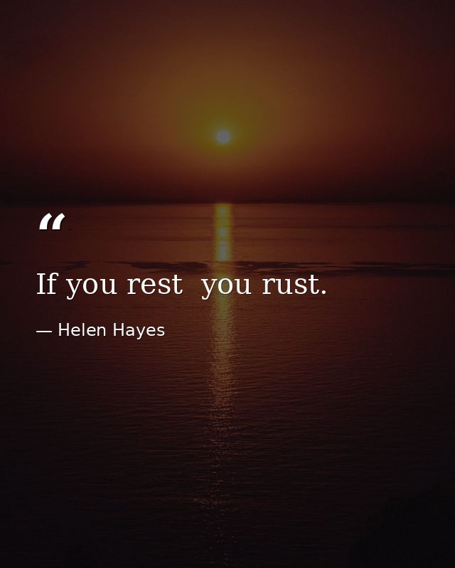 If you rest  you rust. — Helen Hayes