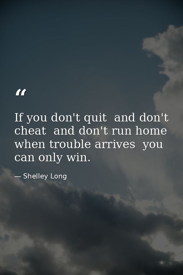If you don't quit  and don't cheat  and don't run home when trouble arrives  you can only win. — Shelley Long