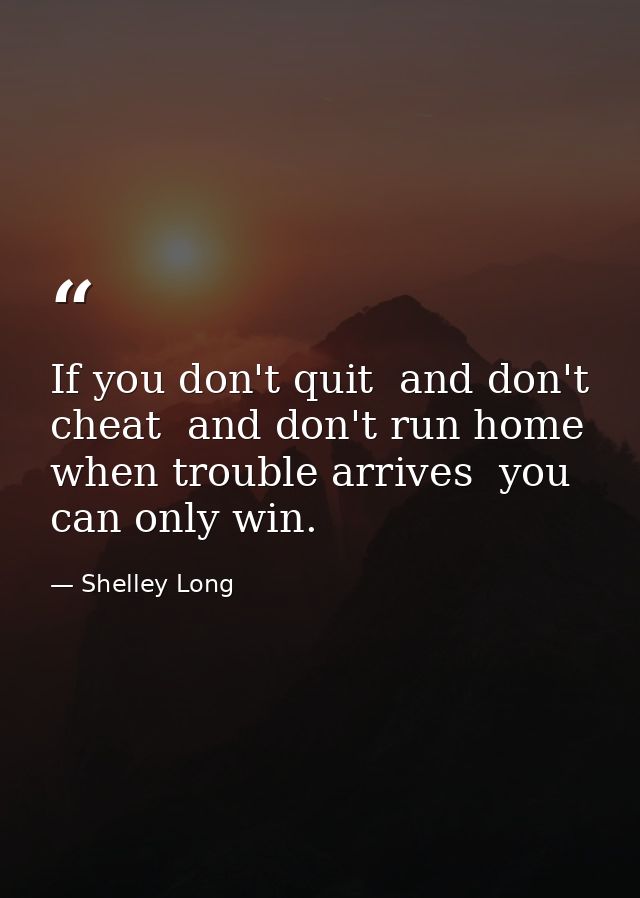If you don't quit  and don't cheat  and don't run home when trouble arrives  you can only win. — Shelley Long