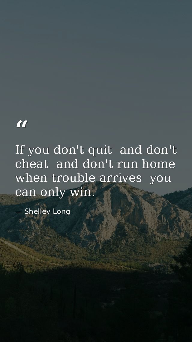 If you don't quit  and don't cheat  and don't run home when trouble arrives  you can only win. — Shelley Long
