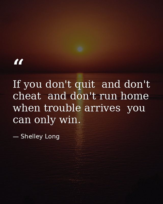 If you don't quit  and don't cheat  and don't run home when trouble arrives  you can only win. — Shelley Long