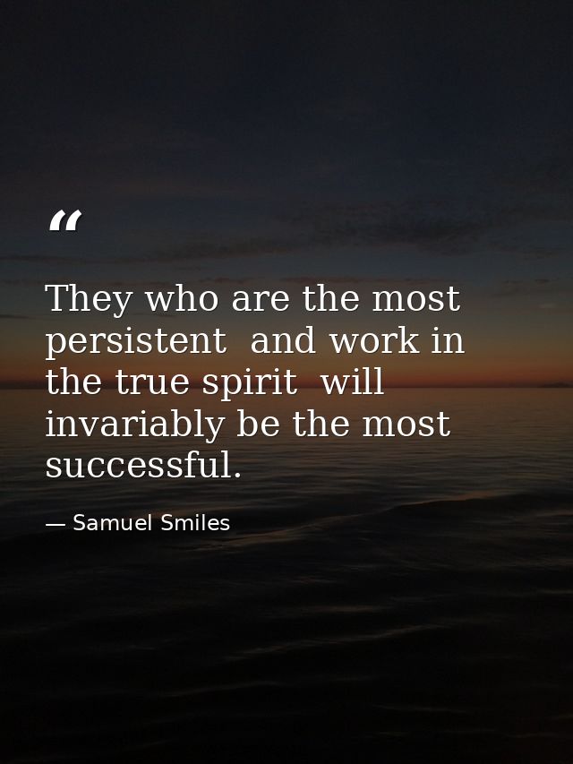They who are the most persistent  and work in the true spirit  will invariably be the most successful. — Samuel Smiles