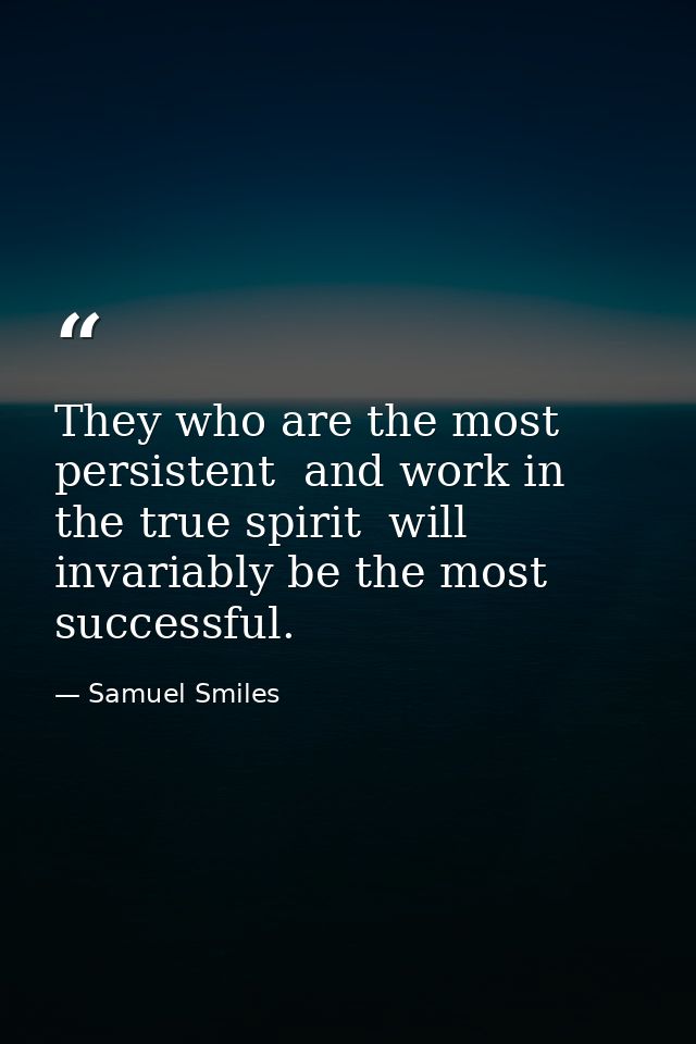 They who are the most persistent  and work in the true spirit  will invariably be the most successful. — Samuel Smiles