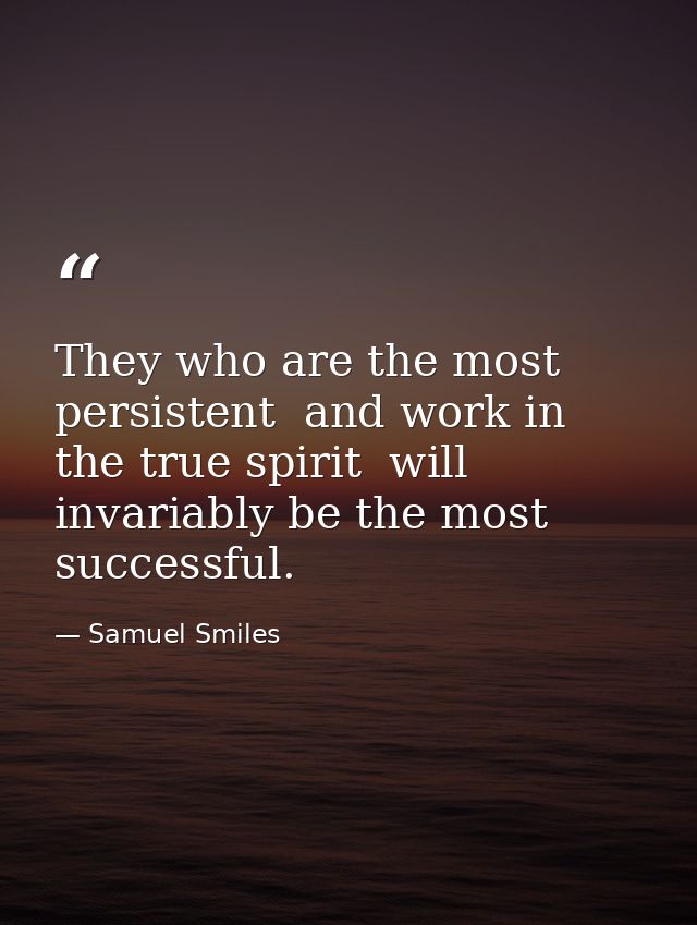 They who are the most persistent  and work in the true spirit  will invariably be the most successful. — Samuel Smiles
