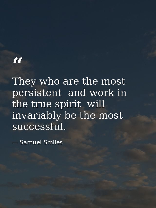 They who are the most persistent  and work in the true spirit  will invariably be the most successful. — Samuel Smiles