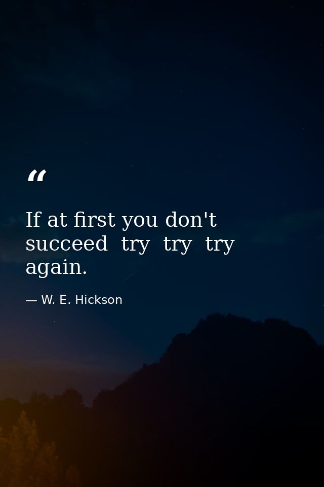 If at first you don't succeed  try  try  try again. — W. E. Hickson