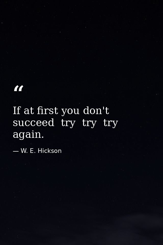 If at first you don't succeed  try  try  try again. — W. E. Hickson