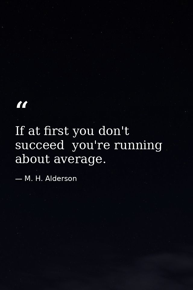 If at first you don't succeed  you're running about average. — M. H. Alderson