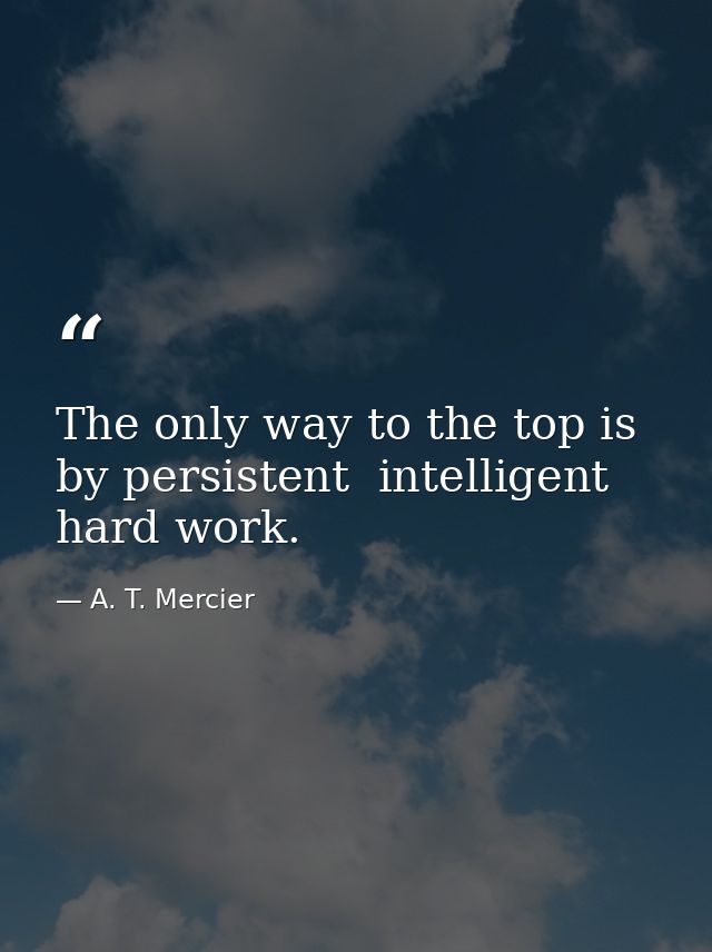 The only way to the top is by persistent  intelligent  hard work. — A. T. Mercier