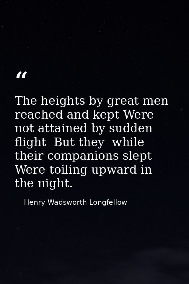 The heights by great men reached and kept Were not attained by sudden flight  But they  while their companions slept Wer — Henry Wadsworth Longfellow