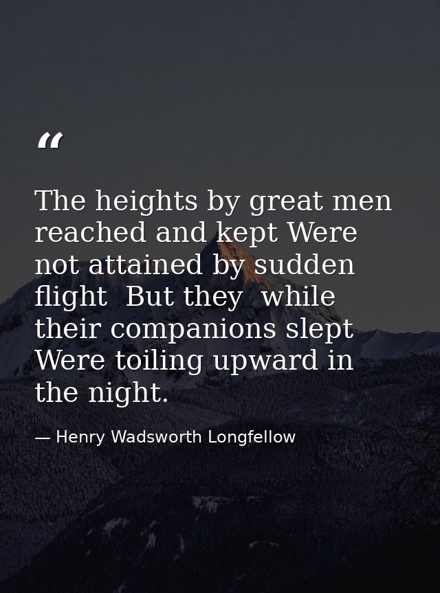 The heights by great men reached and kept Were not attained by sudden flight  But they  while their companions slept Wer — Henry Wadsworth Longfellow