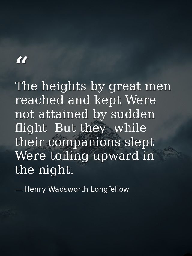 The heights by great men reached and kept Were not attained by sudden flight  But they  while their companions slept Wer — Henry Wadsworth Longfellow