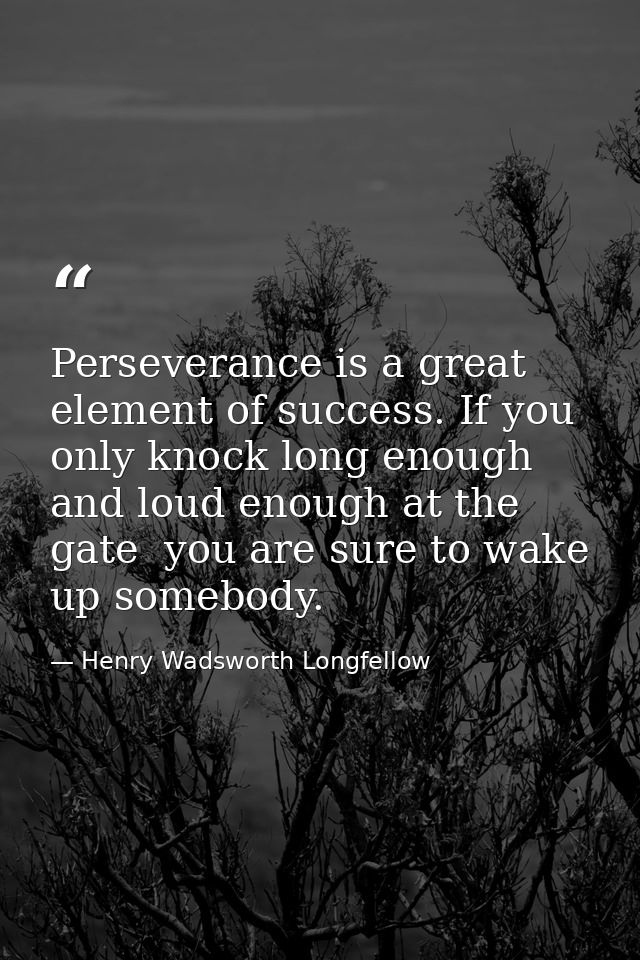 Perseverance is a great element of success. If you only knock long enough and loud enough at the gate  you are sure to w — Henry Wadsworth Longfellow