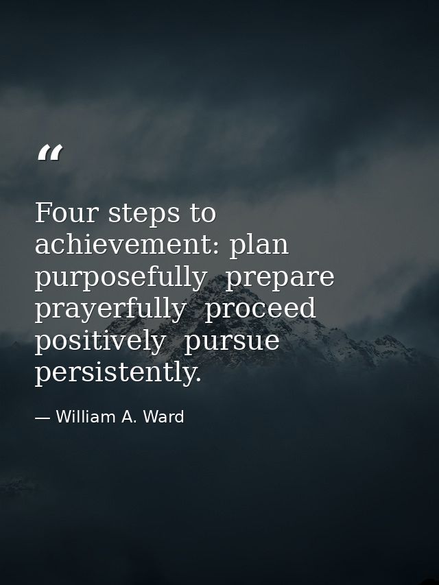Four steps to achievement: plan purposefully  prepare prayerfully  proceed positively  pursue persistently. — William A. Ward
