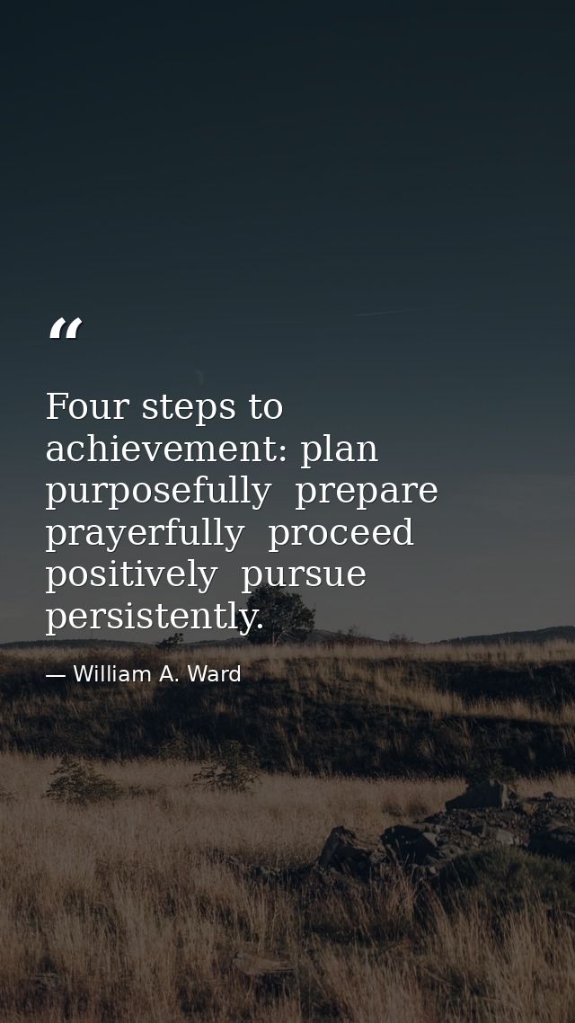 Four steps to achievement: plan purposefully  prepare prayerfully  proceed positively  pursue persistently. — William A. Ward