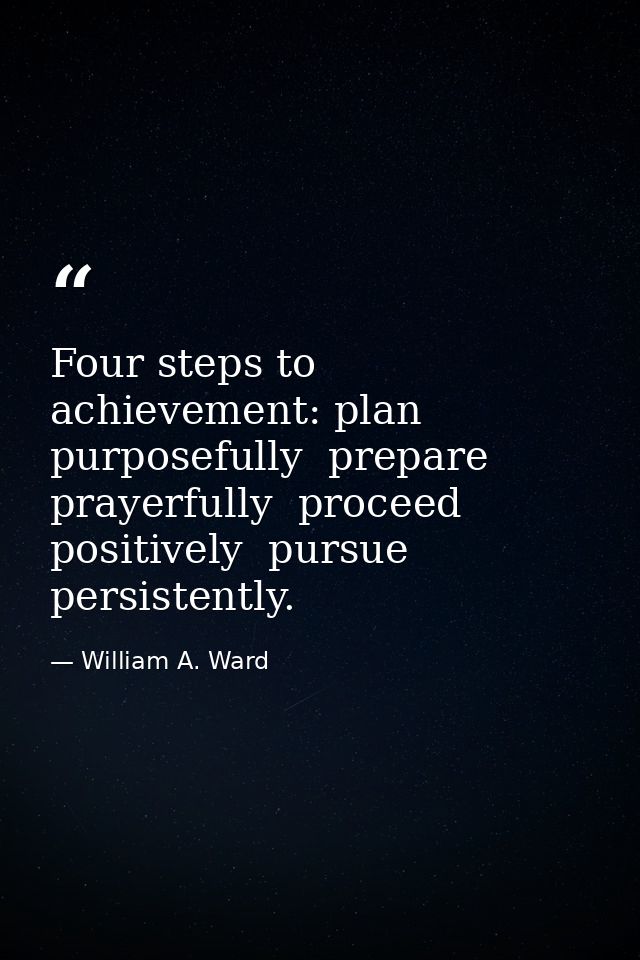 Four steps to achievement: plan purposefully  prepare prayerfully  proceed positively  pursue persistently. — William A. Ward