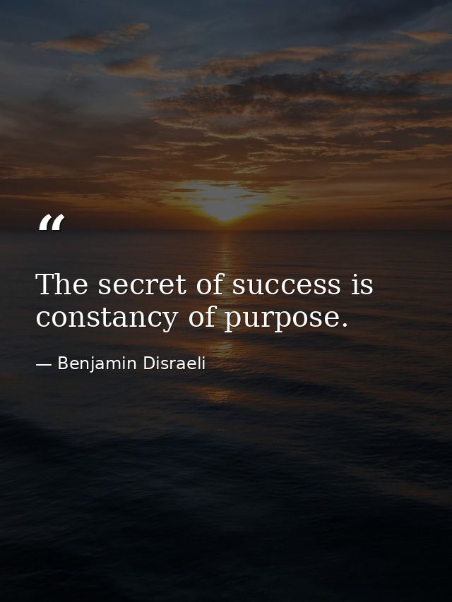 The secret of success is constancy of purpose. — Benjamin Disraeli