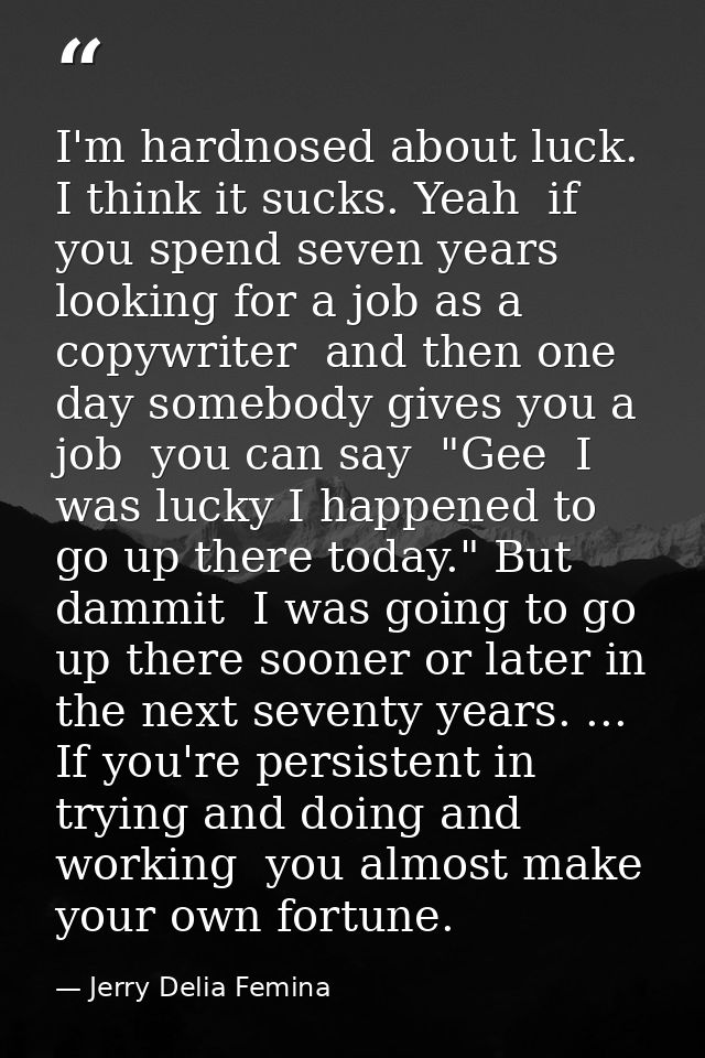 I'm hardnosed about luck. I think it sucks. Yeah  if you spend seven years looking for a job as a copywriter  and then o — Jerry Delia Femina