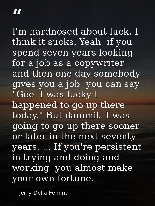 I'm hardnosed about luck. I think it sucks. Yeah  if you spend seven years looking for a job as a copywriter  and then o — Jerry Delia Femina