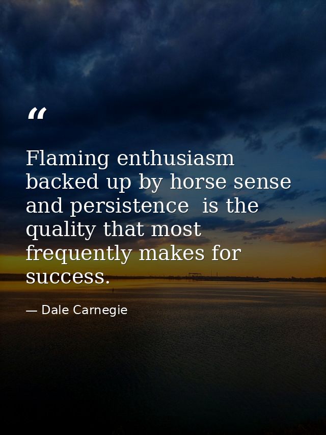 Flaming enthusiasm  backed up by horse sense and persistence  is the quality that most frequently makes for success. — Dale Carnegie