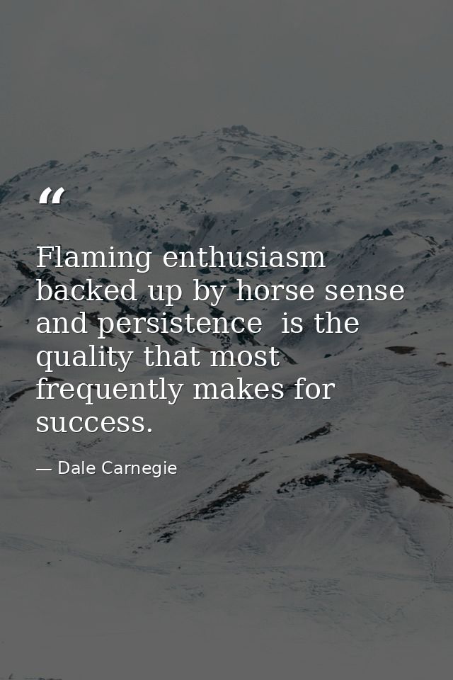Flaming enthusiasm  backed up by horse sense and persistence  is the quality that most frequently makes for success. — Dale Carnegie