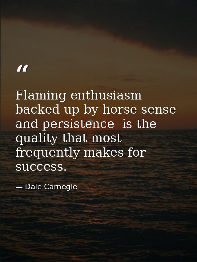 Flaming enthusiasm  backed up by horse sense and persistence  is the quality that most frequently makes for success. — Dale Carnegie
