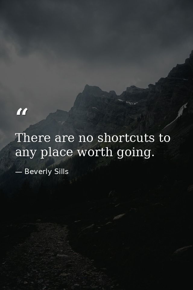 There are no shortcuts to any place worth going. — Beverly Sills