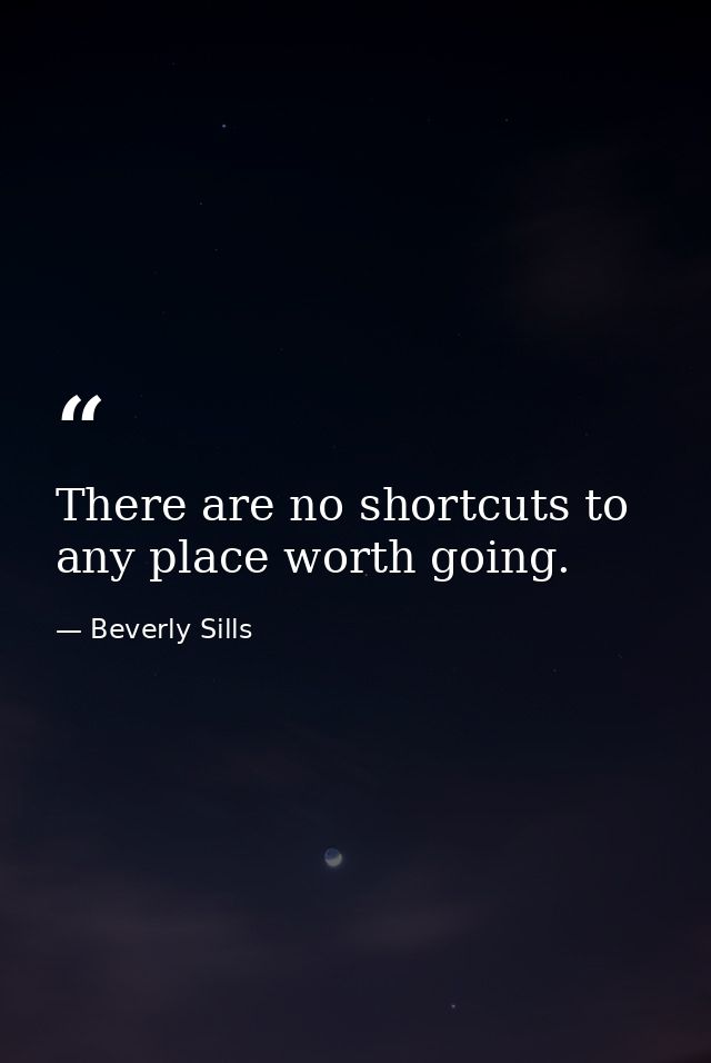 There are no shortcuts to any place worth going. — Beverly Sills