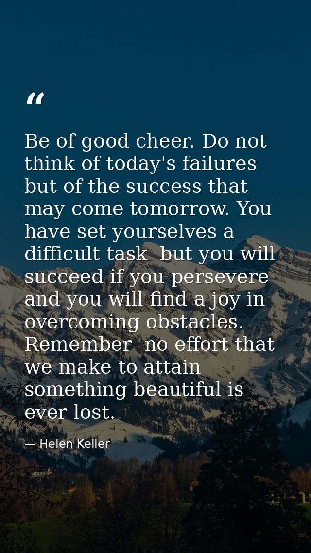 Be of good cheer. Do not think of today's failures  but of the success that may come tomorrow. You have set yourselves a — Helen Keller