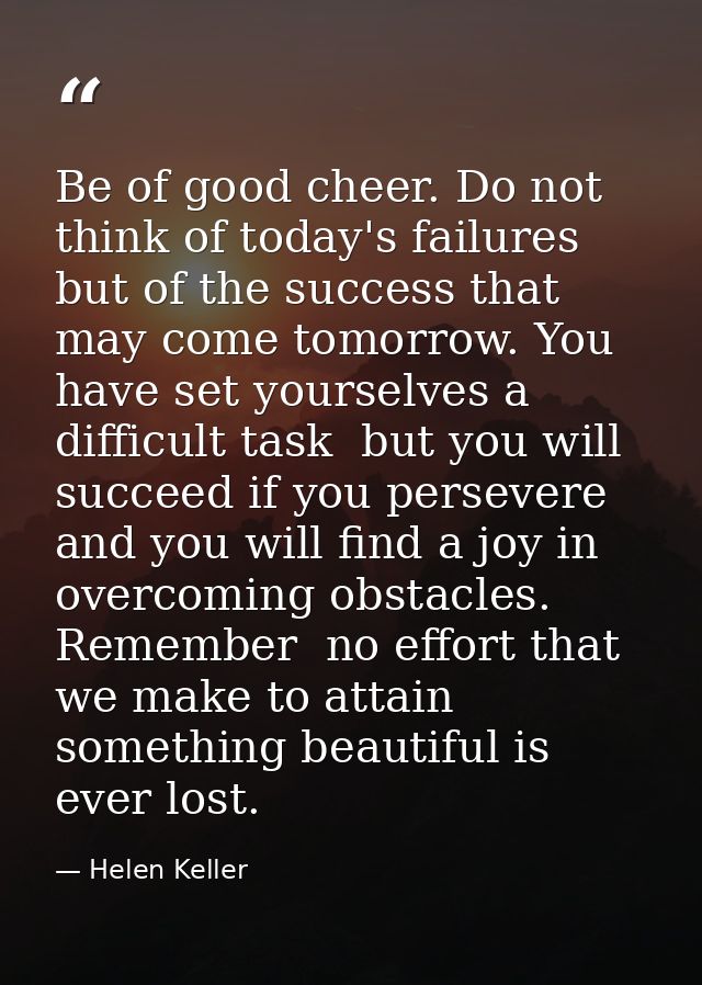 Be of good cheer. Do not think of today's failures  but of the success that may come tomorrow. You have set yourselves a — Helen Keller
