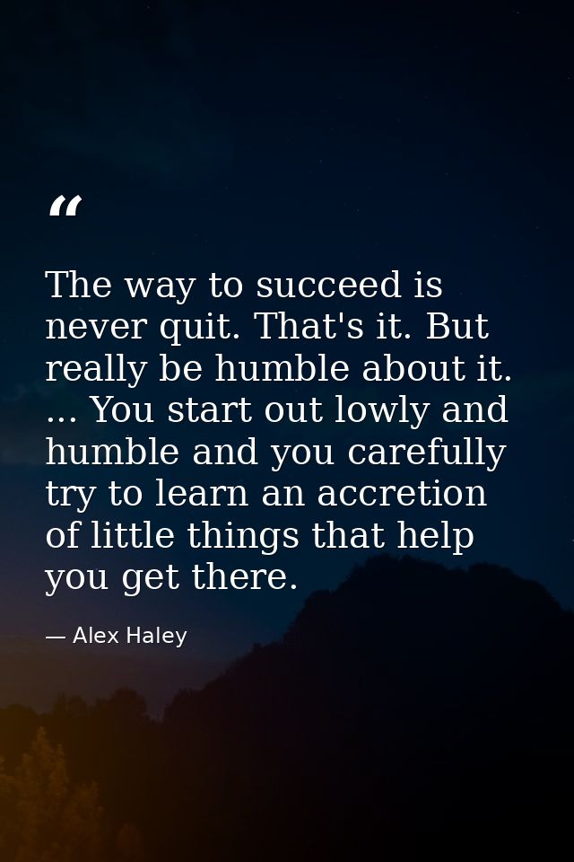 The way to succeed is never quit. That's it. But really be humble about it. ... You start out lowly and humble and you c — Alex Haley