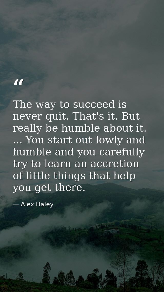 The way to succeed is never quit. That's it. But really be humble about it. ... You start out lowly and humble and you c — Alex Haley