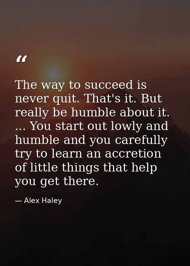 The way to succeed is never quit. That's it. But really be humble about it. ... You start out lowly and humble and you c — Alex Haley