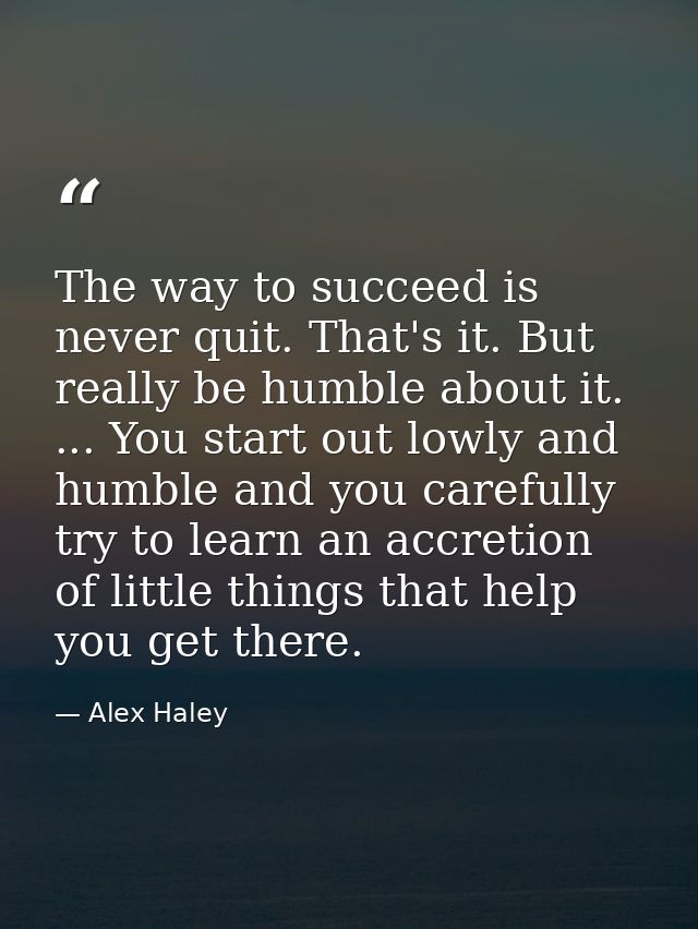 The way to succeed is never quit. That's it. But really be humble about it. ... You start out lowly and humble and you c — Alex Haley