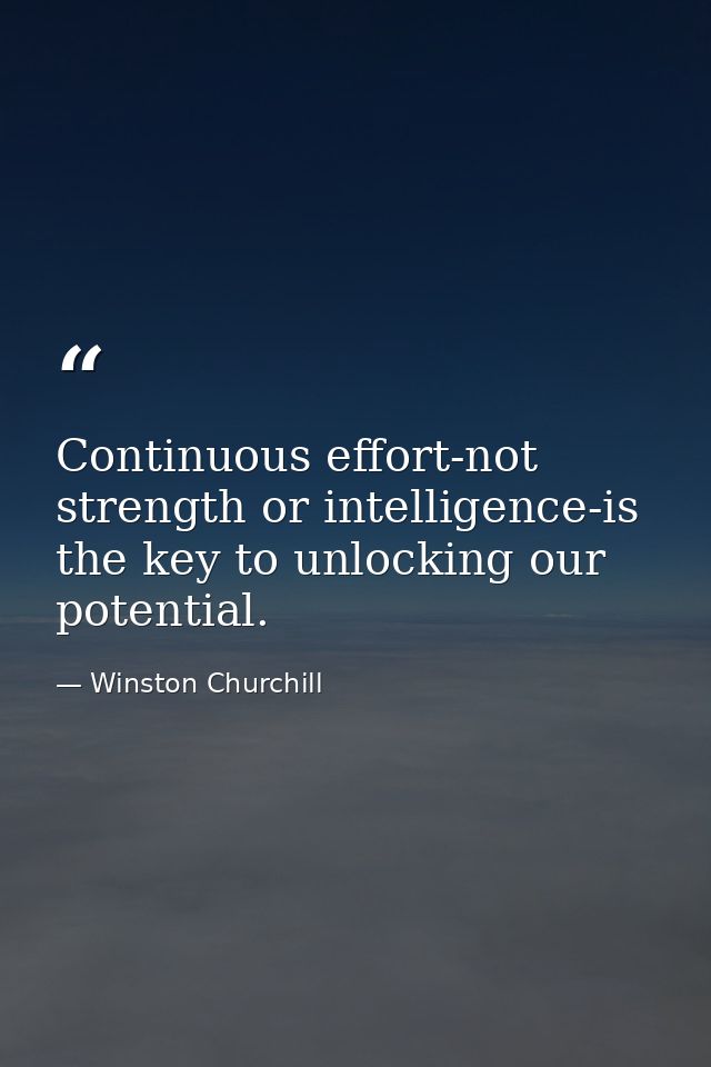 Continuous effort-not strength or intelligence-is the key to unlocking our potential. — Winston Churchill