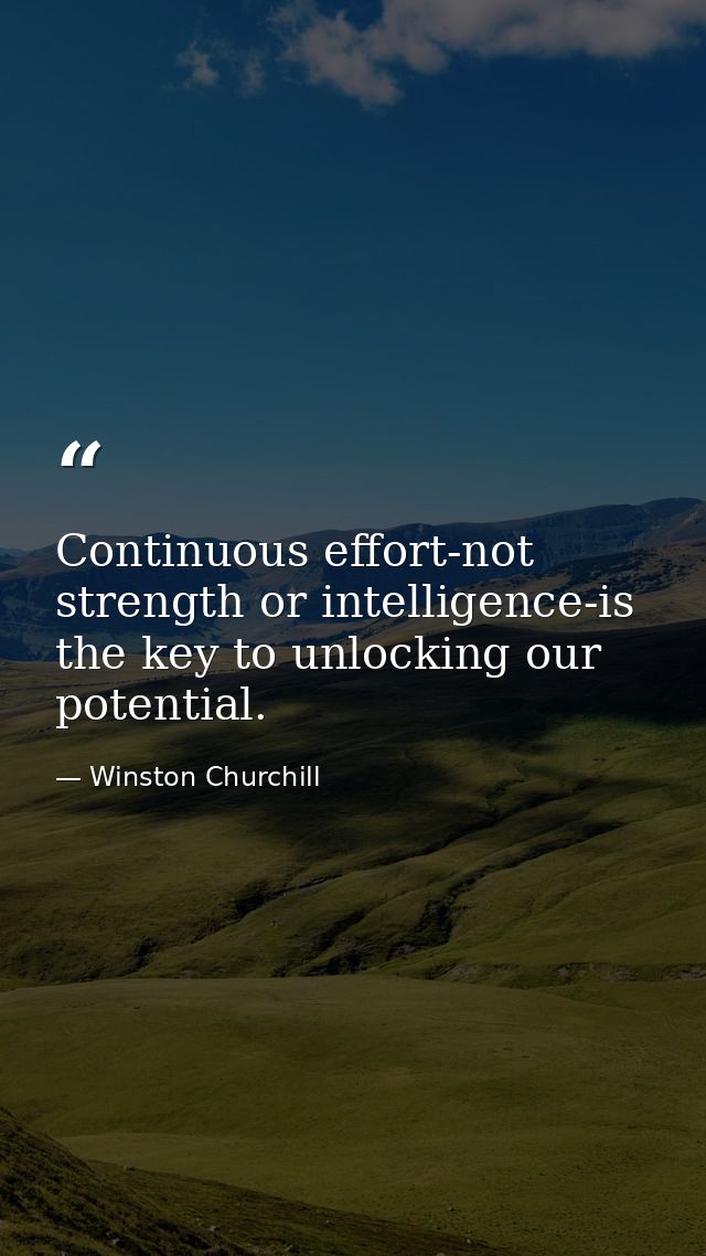 Continuous effort-not strength or intelligence-is the key to unlocking our potential. — Winston Churchill