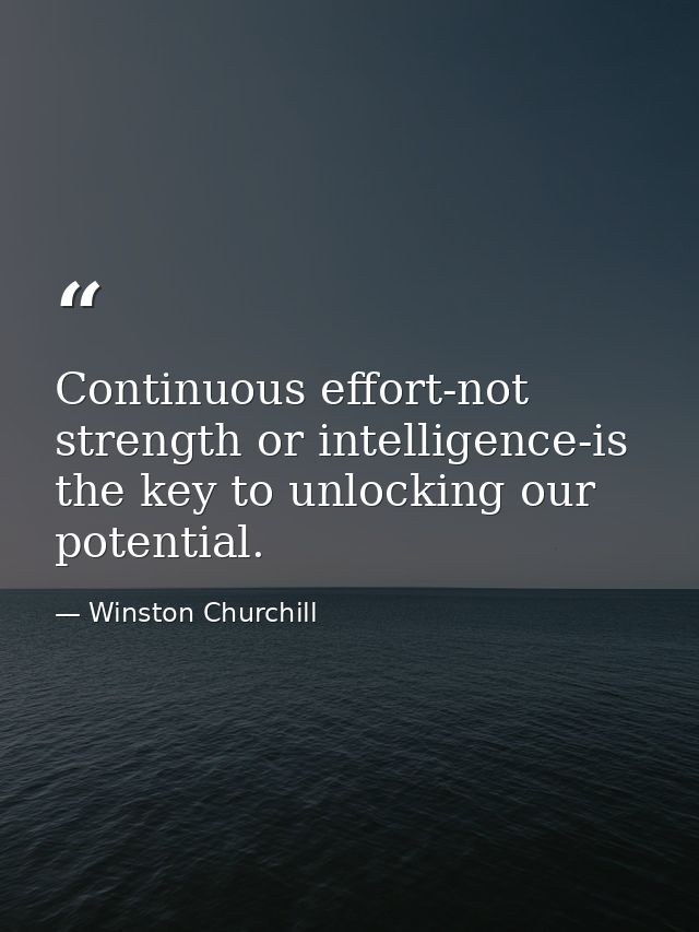 Continuous effort-not strength or intelligence-is the key to unlocking our potential. — Winston Churchill