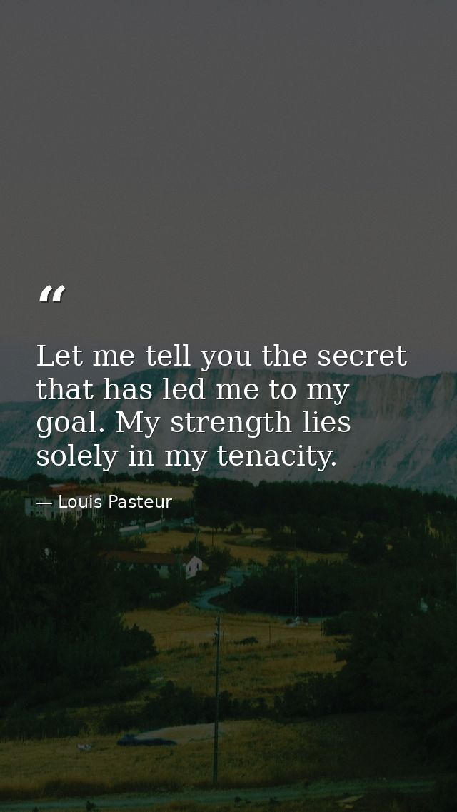 Let me tell you the secret that has led me to my goal. My strength lies solely in my tenacity. — Louis Pasteur