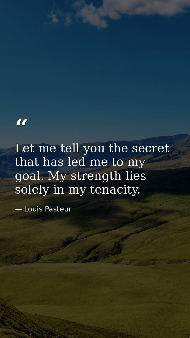 Let me tell you the secret that has led me to my goal. My strength lies solely in my tenacity. — Louis Pasteur