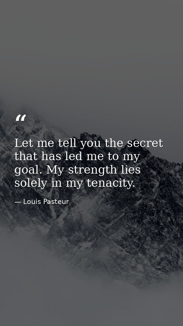 Let me tell you the secret that has led me to my goal. My strength lies solely in my tenacity. — Louis Pasteur