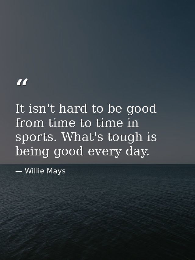 It isn't hard to be good from time to time in sports. What's tough is being good every day. — Willie Mays