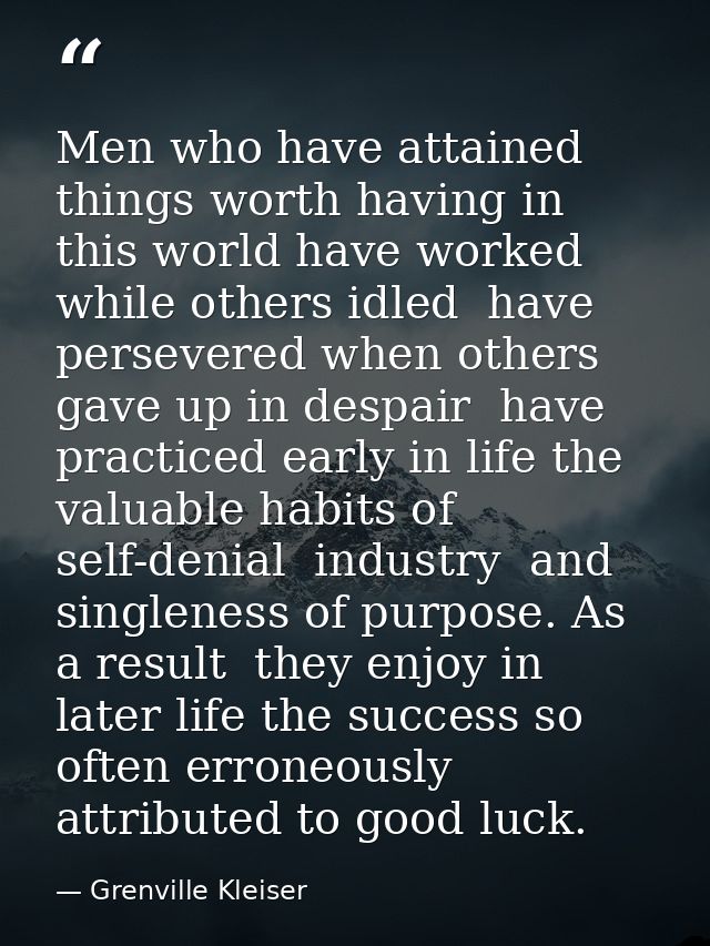 Men who have attained things worth having in this world have worked while others idled  have persevered when others gave — Grenville Kleiser