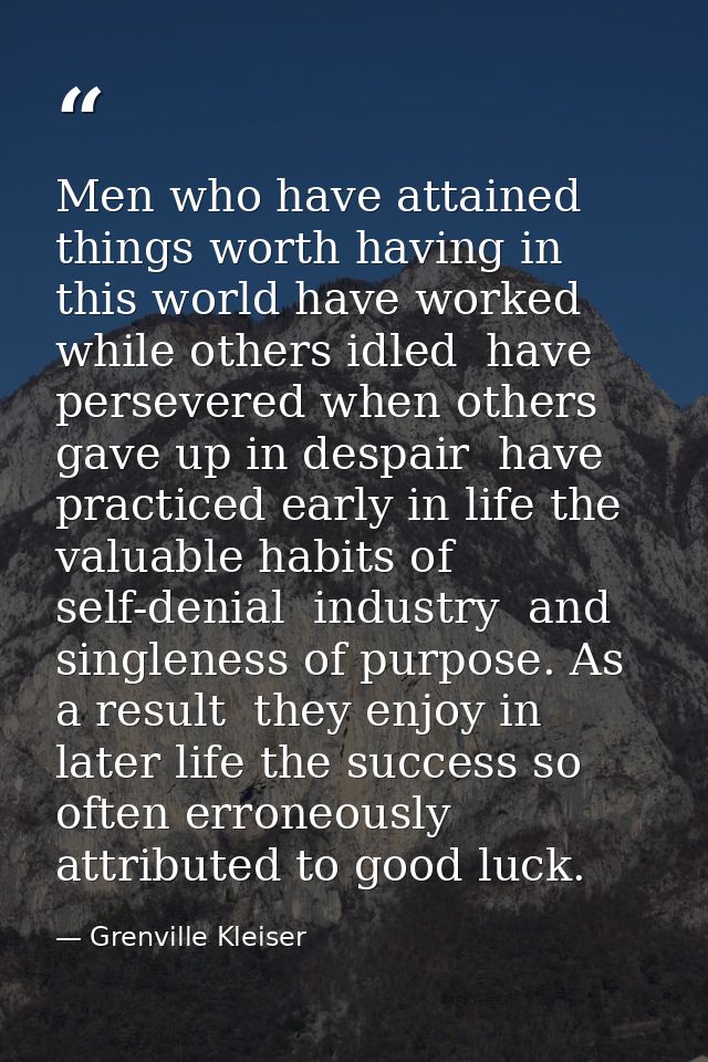 Men who have attained things worth having in this world have worked while others idled  have persevered when others gave — Grenville Kleiser