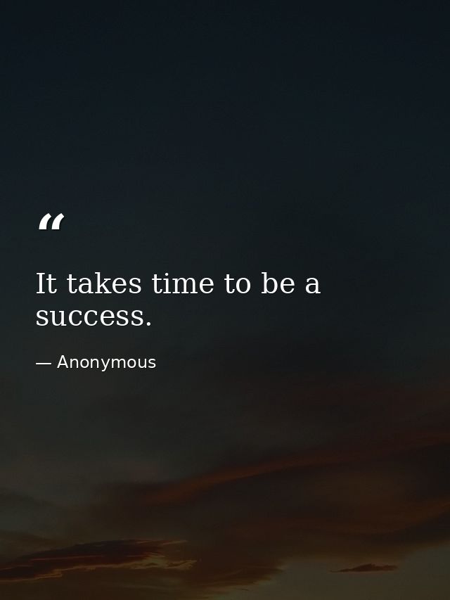 It takes time to be a success. — Anonymous