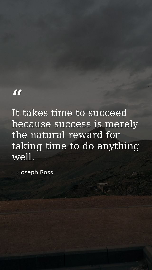 It takes time to succeed because success is merely the natural reward for taking time to do anything well. — Joseph Ross