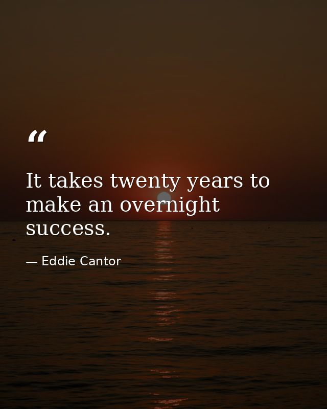 It takes twenty years to make an overnight success. — Eddie Cantor
