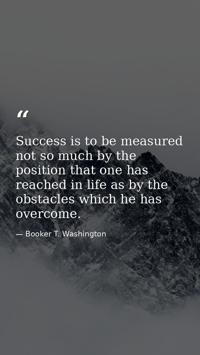 Success is to be measured not so much by the position that one has reached in life as by the obstacles which he has over — Booker T. Washington