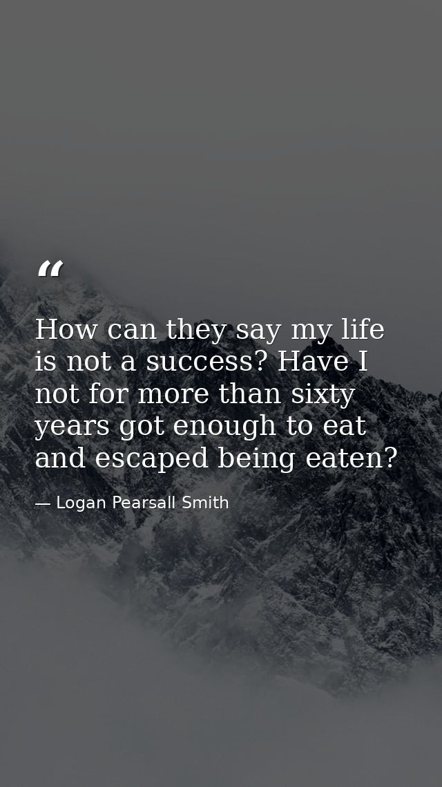 How can they say my life is not a success? Have I not for more than sixty years got enough to eat and escaped being eate — Logan Pearsall Smith